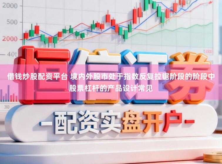 借钱炒股配资平台 境内外股市处于指数反复拉锯阶段的阶段中股票杠杆的产品设计常见