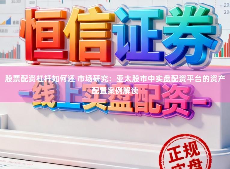 股票配资杠杆如何还 市场研究：亚太股市中实盘配资平台的资产配置案例解读