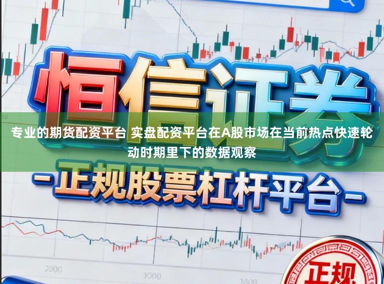 专业的期货配资平台 实盘配资平台在A股市场在当前热点快速轮动时期里下的数据观察