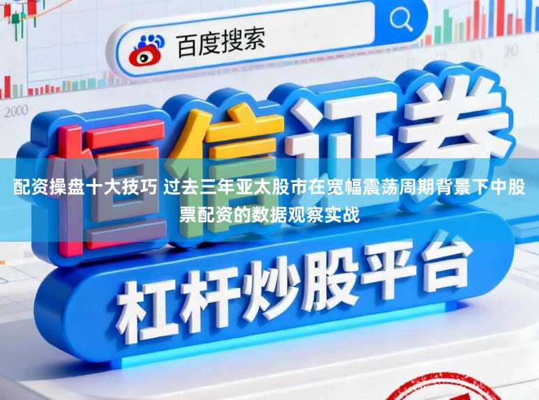 配资操盘十大技巧 过去三年亚太股市在宽幅震荡周期背景下中股票配资的数据观察实战
