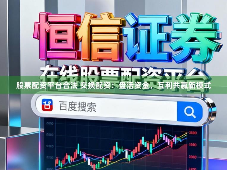 股票配资平台合法 交换配资：盘活资金，互利共赢新模式