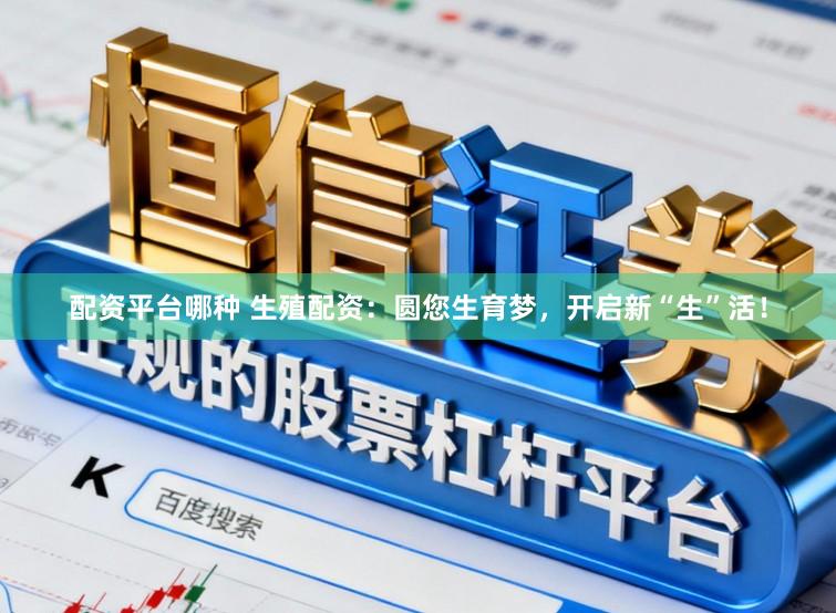 配资平台哪种 生殖配资：圆您生育梦，开启新“生”活！