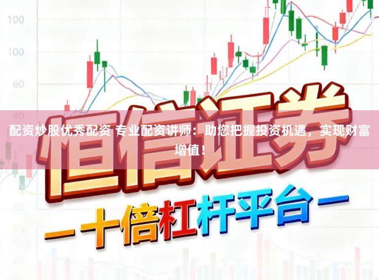 配资炒股优秀配资 专业配资讲师：助您把握投资机遇，实现财富增值！