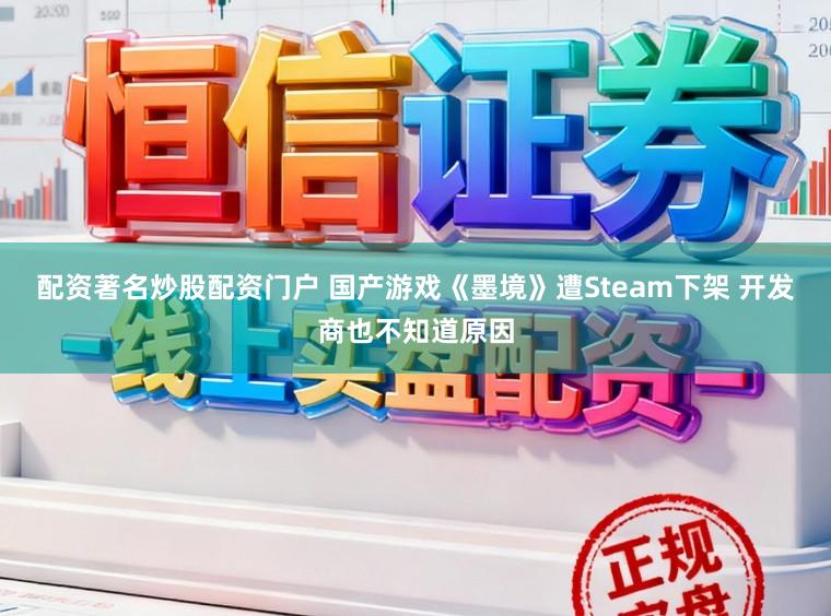 配资著名炒股配资门户 国产游戏《墨境》遭Steam下架 开发商也不知道原因