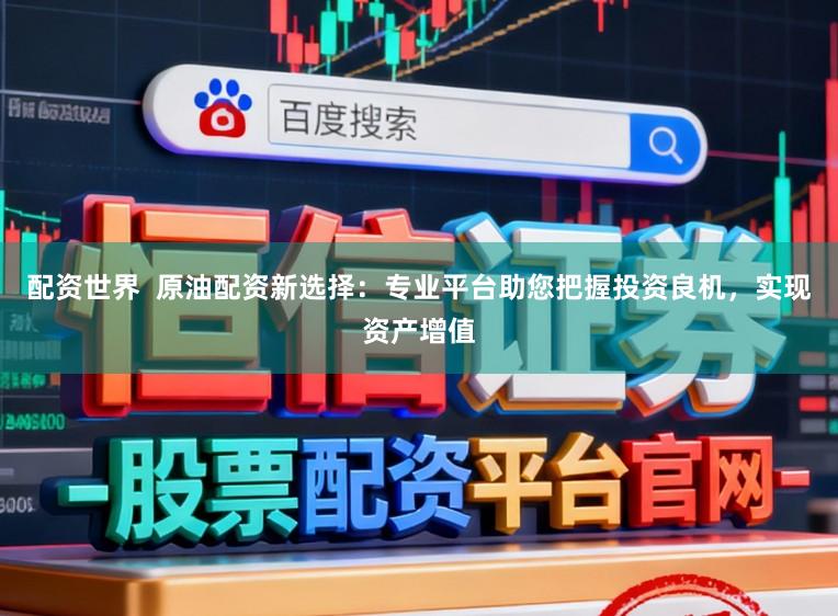 配资世界  原油配资新选择：专业平台助您把握投资良机，实现资产增值