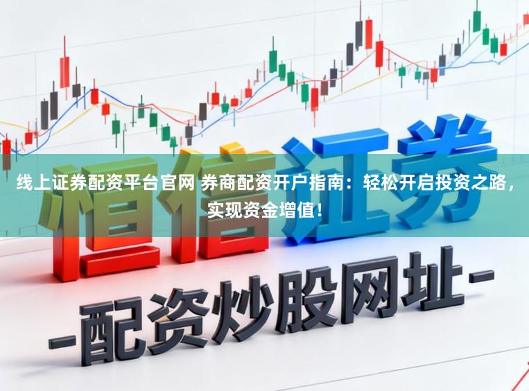 线上证券配资平台官网 券商配资开户指南：轻松开启投资之路，实现资金增值！
