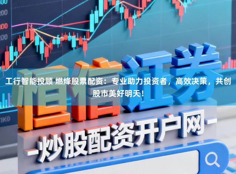 工行智能投顾 燃烽股票配资：专业助力投资者，高效决策，共创股市美好明天！