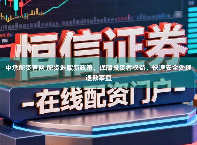 中承配资官网 配资退款新政策，保障投资者权益，快速安全处理退款事宜