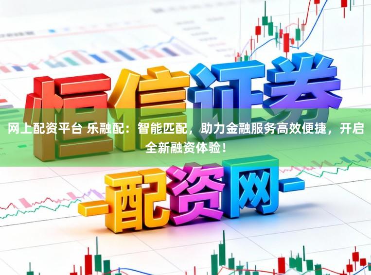 网上配资平台 乐融配：智能匹配，助力金融服务高效便捷，开启全新融资体验！
