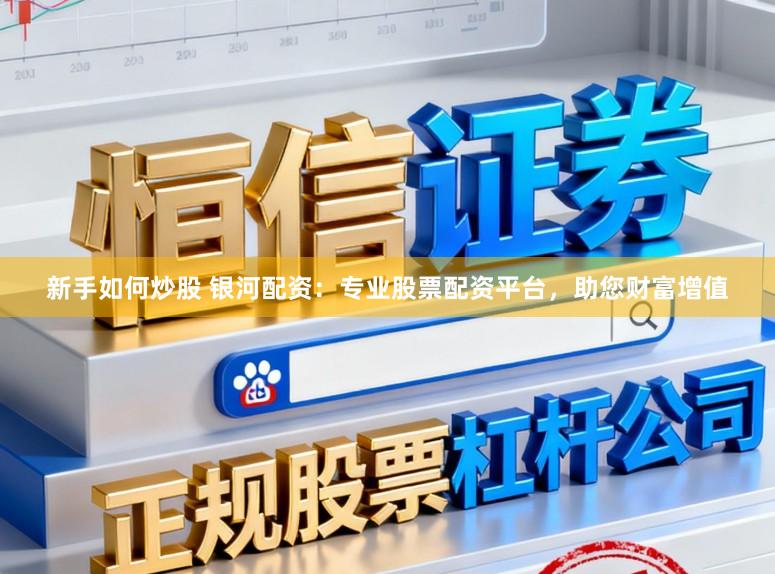 新手如何炒股 银河配资：专业股票配资平台，助您财富增值