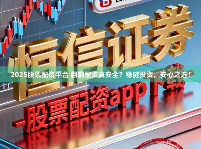 2025股票配资平台 翻翻配资真安全？稳健投资，安心之选！
