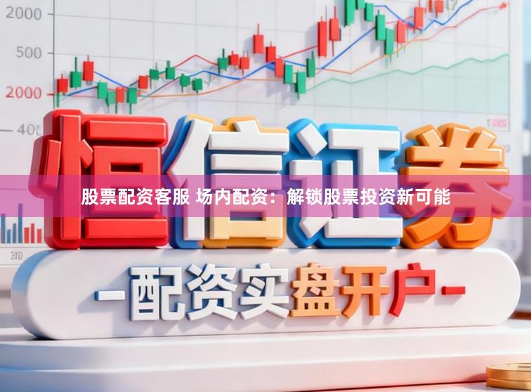 股票配资客服 场内配资：解锁股票投资新可能