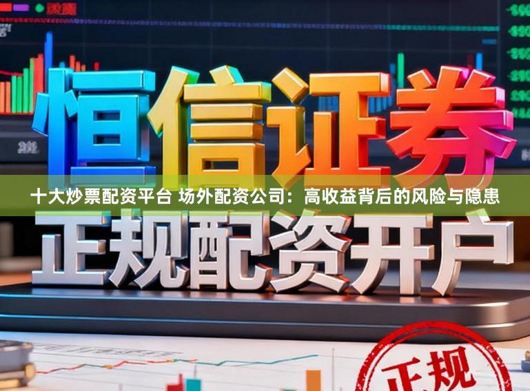 十大炒票配资平台 场外配资公司：高收益背后的风险与隐患
