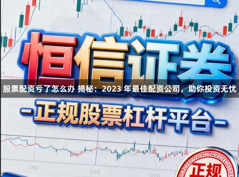 股票配资亏了怎么办 揭秘：2023 年最佳配资公司，助你投资无忧
