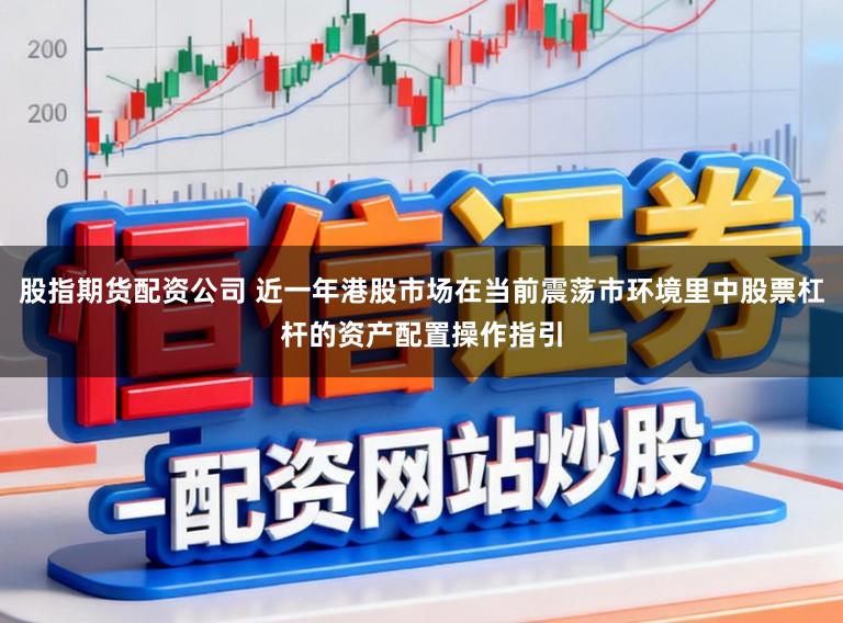 股指期货配资公司 近一年港股市场在当前震荡市环境里中股票杠杆的资产配置操作指引