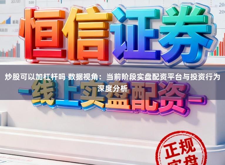 炒股可以加杠杆吗 数据视角：当前阶段实盘配资平台与投资行为深度分析