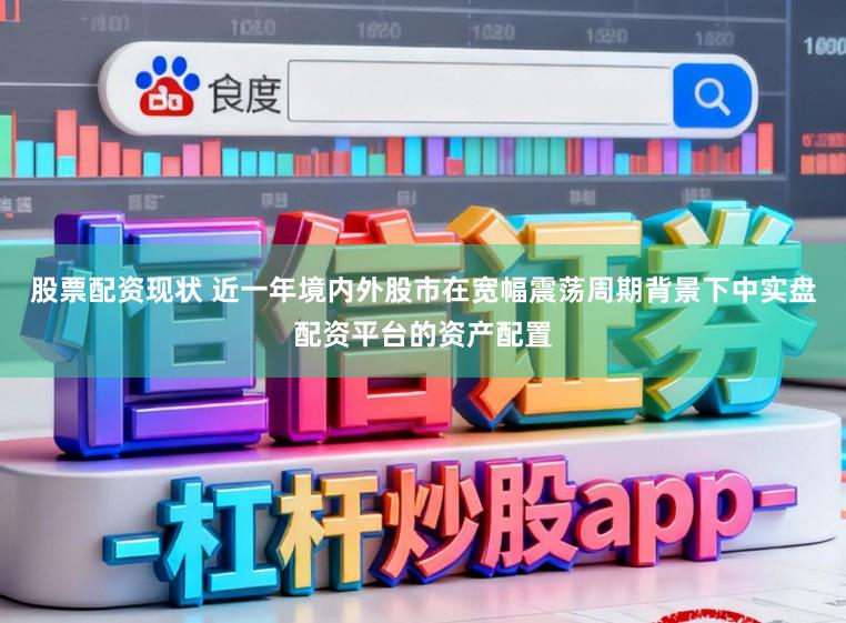 股票配资现状 近一年境内外股市在宽幅震荡周期背景下中实盘配资平台的资产配置
