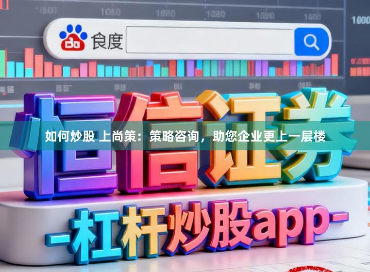 如何炒股 上尚策：策略咨询，助您企业更上一层楼