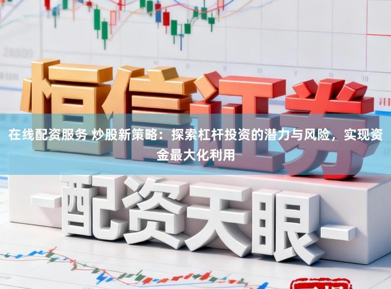 在线配资服务 炒股新策略：探索杠杆投资的潜力与风险，实现资金最大化利用
