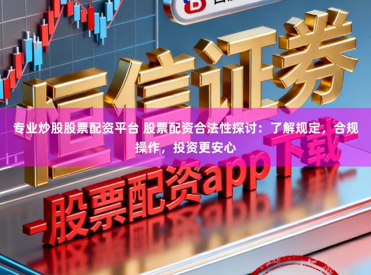 专业炒股股票配资平台 股票配资合法性探讨：了解规定，合规操作，投资更安心