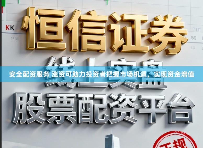 安全配资服务 涨资可助力投资者把握市场机遇，实现资金增值