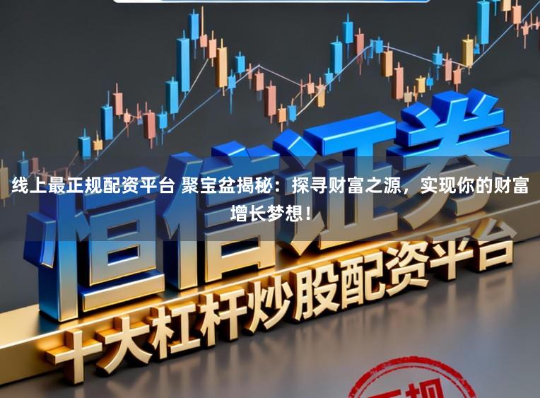 线上最正规配资平台 聚宝盆揭秘：探寻财富之源，实现你的财富增长梦想！
