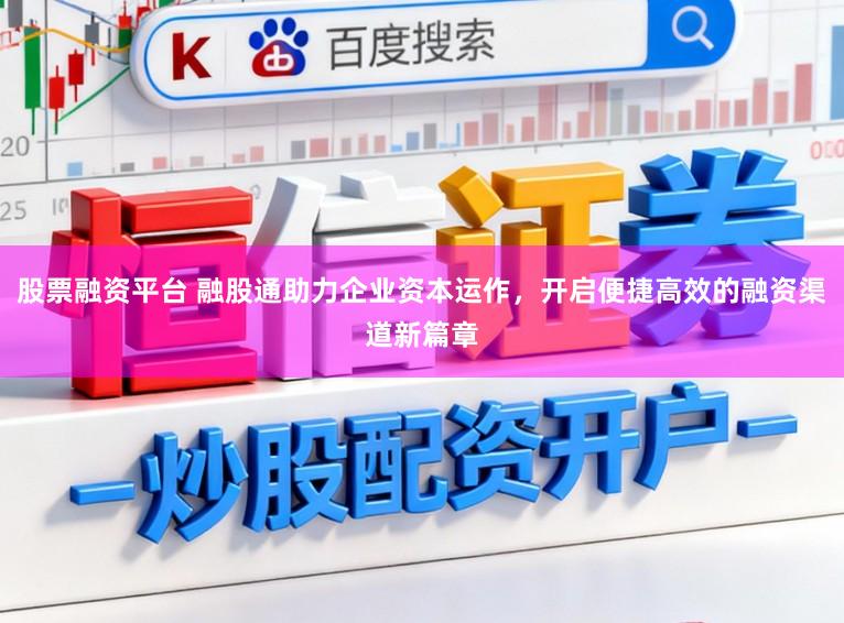 股票融资平台 融股通助力企业资本运作，开启便捷高效的融资渠道新篇章