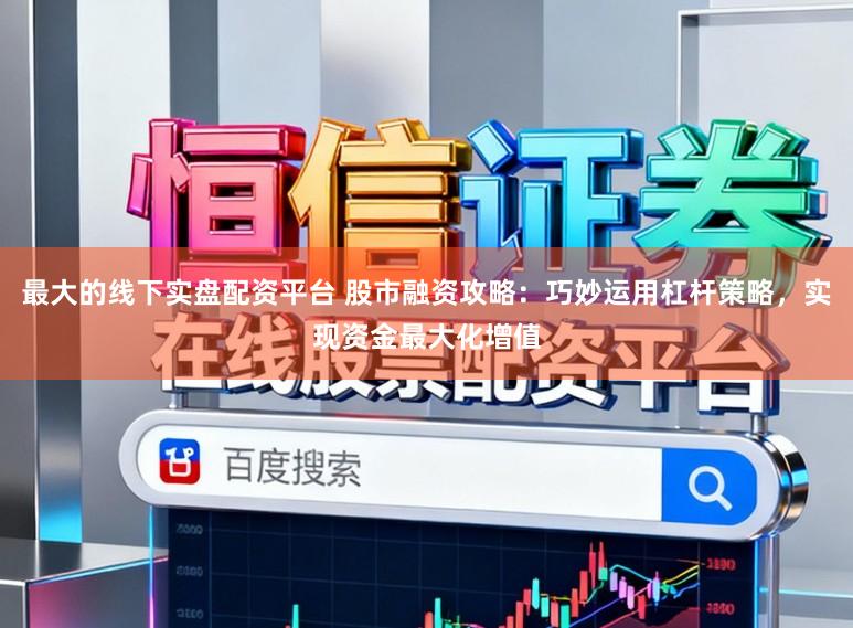 最大的线下实盘配资平台 股市融资攻略：巧妙运用杠杆策略，实现资金最大化增值