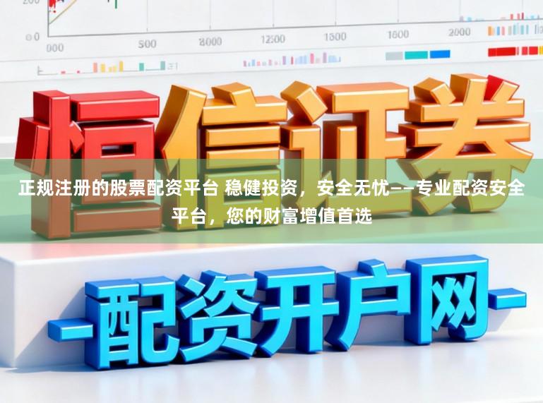 正规注册的股票配资平台 稳健投资，安全无忧——专业配资安全平台，您的财富增值首选