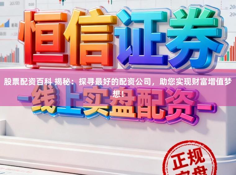 股票配资百科 揭秘：探寻最好的配资公司，助您实现财富增值梦想！