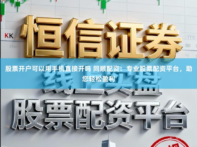 股票开户可以用手机直接开吗 同顺配资：专业股票配资平台，助您轻松盈利