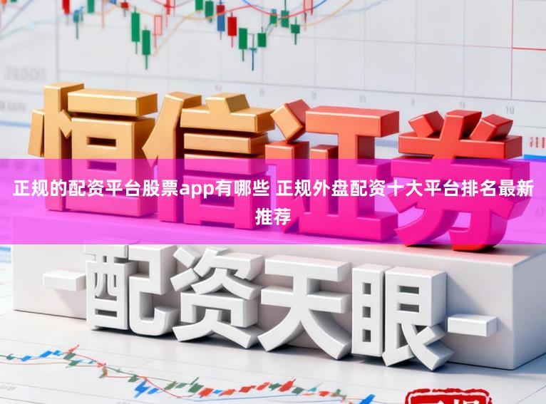 正规的配资平台股票app有哪些 正规外盘配资十大平台排名最新推荐
