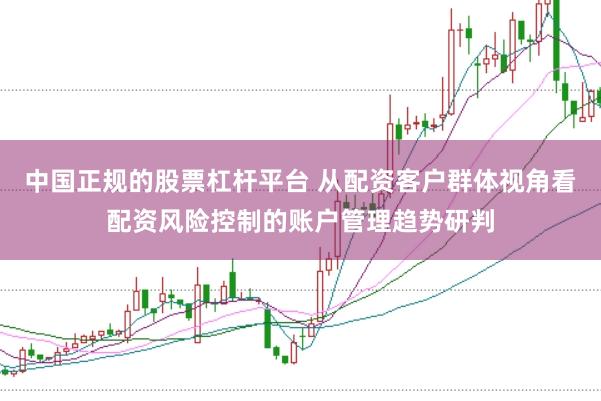 中国正规的股票杠杆平台 从配资客户群体视角看配资风险控制的账户管理趋势研判