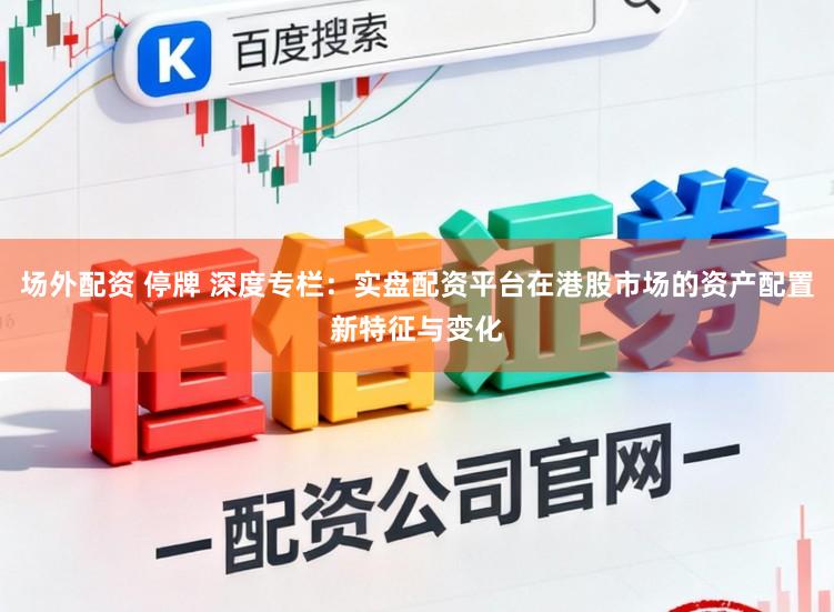 场外配资 停牌 深度专栏：实盘配资平台在港股市场的资产配置新特征与变化