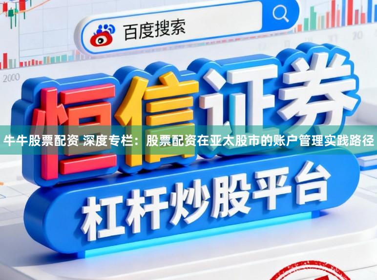 牛牛股票配资 深度专栏：股票配资在亚太股市的账户管理实践路径