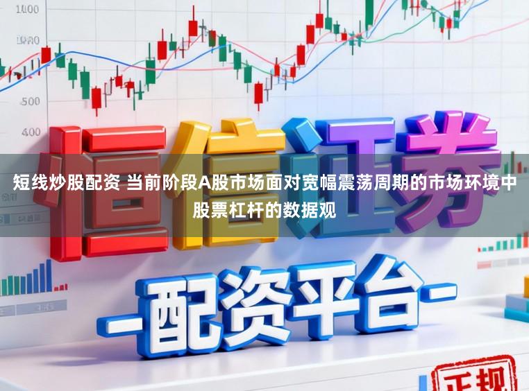 短线炒股配资 当前阶段A股市场面对宽幅震荡周期的市场环境中股票杠杆的数据观