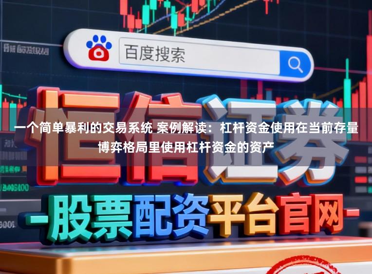 一个简单暴利的交易系统 案例解读：杠杆资金使用在当前存量博弈格局里使用杠杆资金的资产
