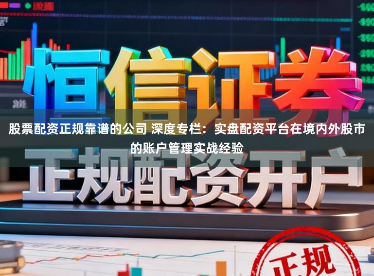 股票配资正规靠谱的公司 深度专栏：实盘配资平台在境内外股市的账户管理实战经验