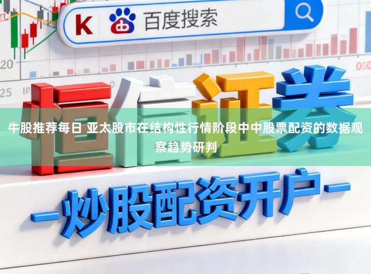 牛股推荐每日 亚太股市在结构性行情阶段中中股票配资的数据观察趋势研判