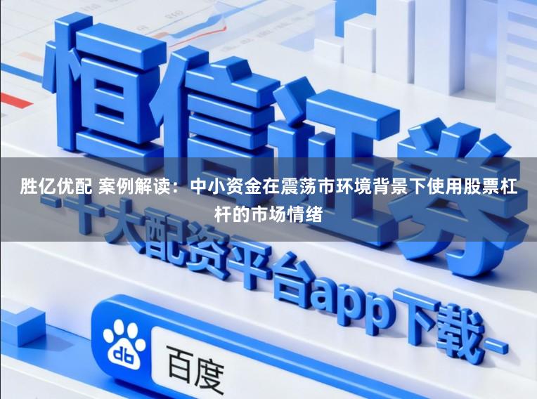 胜亿优配 案例解读：中小资金在震荡市环境背景下使用股票杠杆的市场情绪