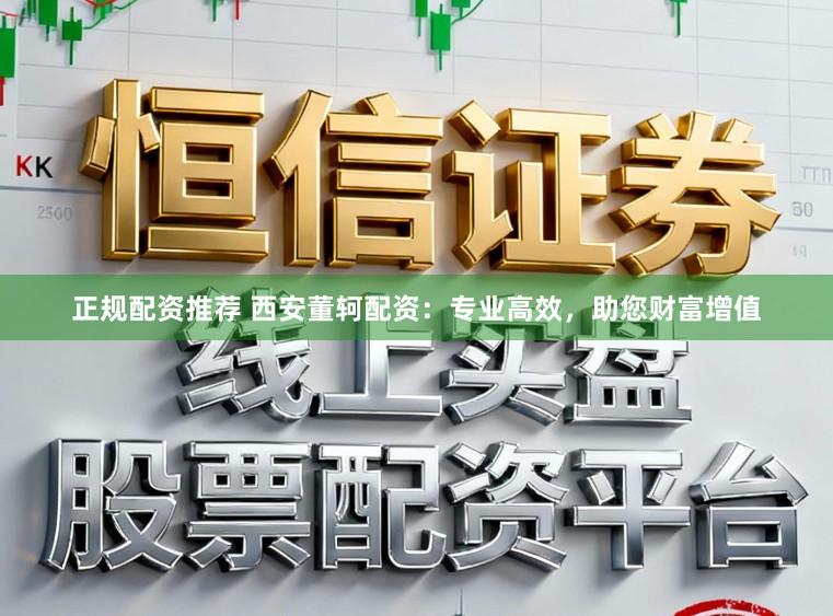 正规配资推荐 西安董轲配资：专业高效，助您财富增值