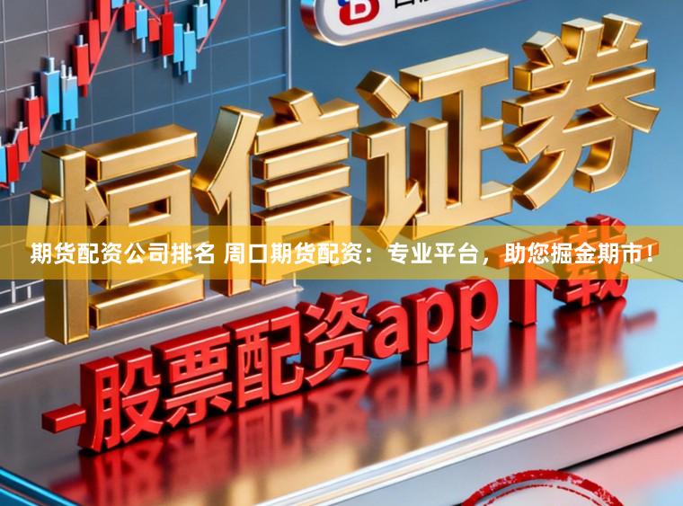 期货配资公司排名 周口期货配资：专业平台，助您掘金期市！
