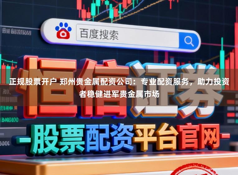 正规股票开户 郑州贵金属配资公司：专业配资服务，助力投资者稳健进军贵金属市场