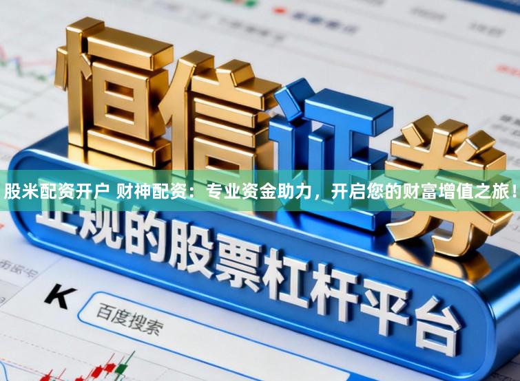 股米配资开户 财神配资：专业资金助力，开启您的财富增值之旅！