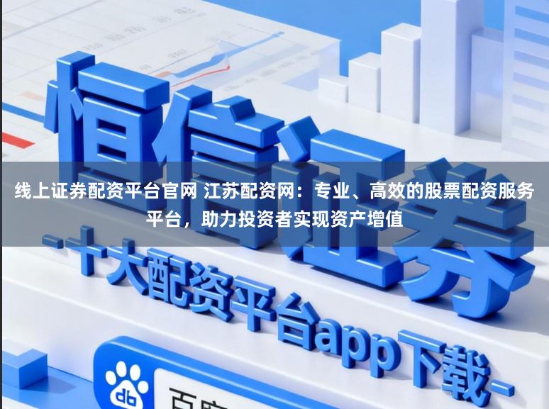 线上证券配资平台官网 江苏配资网：专业、高效的股票配资服务平台，助力投资者实现资产增值