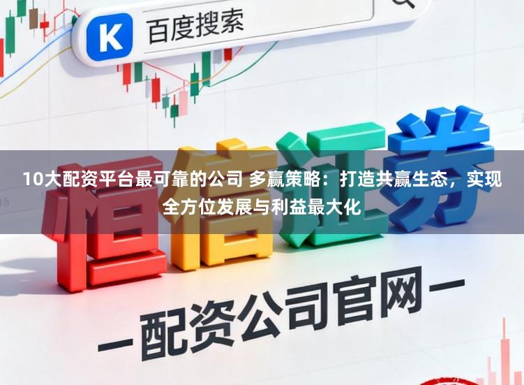 10大配资平台最可靠的公司 多赢策略：打造共赢生态，实现全方位发展与利益最大化
