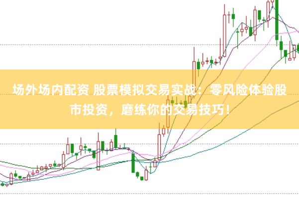 场外场内配资 股票模拟交易实战：零风险体验股市投资，磨练你的交易技巧！