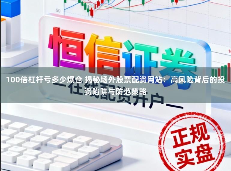 100倍杠杆亏多少爆仓 揭秘场外股票配资网站：高风险背后的投资陷阱与防范策略