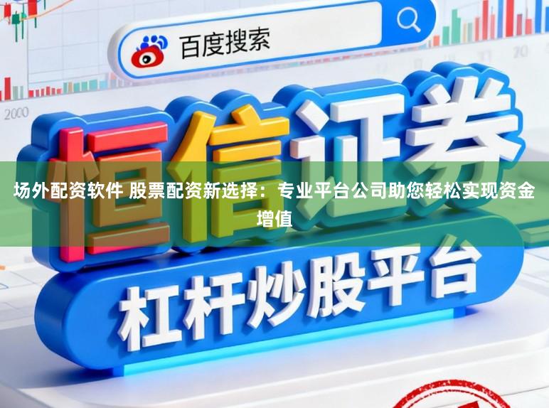 场外配资软件 股票配资新选择：专业平台公司助您轻松实现资金增值