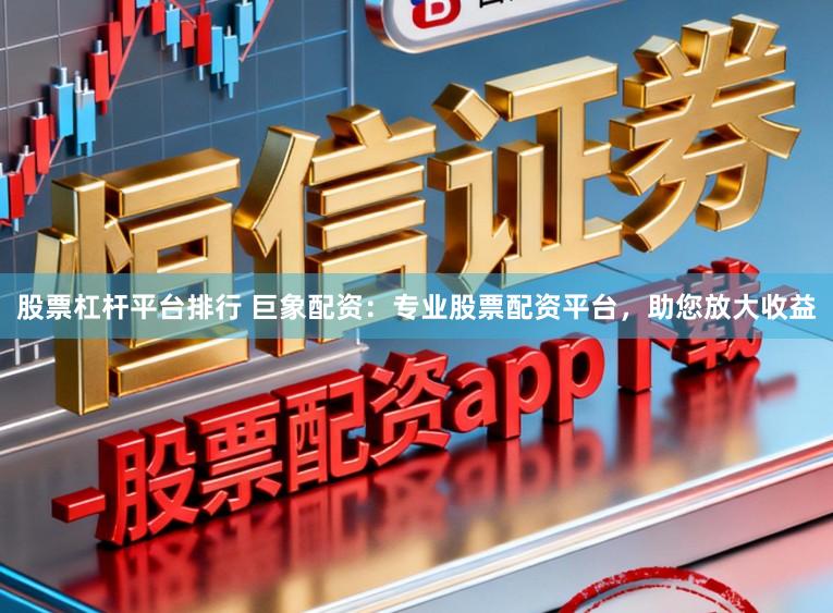 股票杠杆平台排行 巨象配资：专业股票配资平台，助您放大收益